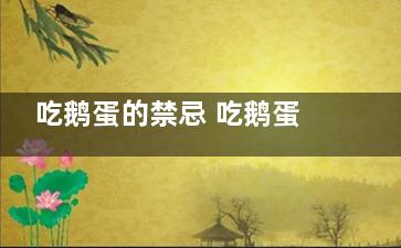 吃鹅蛋的禁忌 吃鹅蛋有哪些注意事项(吃鹅蛋的禁忌 切记哪些人不能吃鹅)